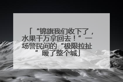 “锦旗我们收下了，水果千万拿回去！”一场警民间的“极限拉扯”暖了整个城