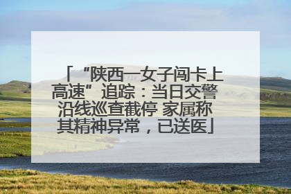 “陕西一女子闯卡上高速”追踪：当日交警沿线巡查截停 家属称其精神异常，已送医