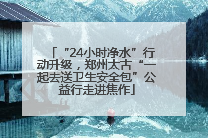 “24小时净水”行动升级，郑州太古“一起去送卫生安全包”公益行走进焦作