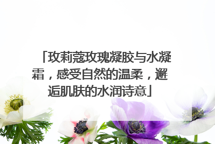 玫莉蔻玫瑰凝胶与水凝霜，感受自然的温柔，邂逅肌肤的水润诗意
