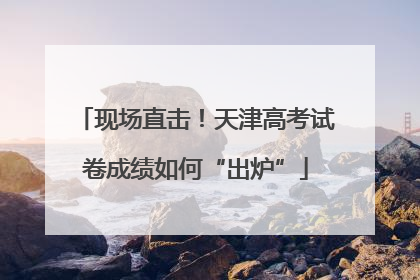 现场直击！天津高考试卷成绩如何“出炉”