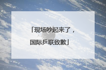 现场吵起来了，国际乒联致歉