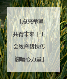点亮希望 共育未来丨工会教育帮扶传递暖心力量