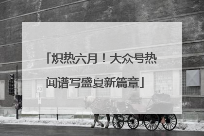 炽热六月！大众号热闻谱写盛夏新篇章