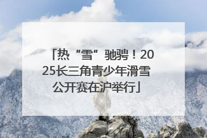 热“雪”驰骋！2025长三角青少年滑雪公开赛在沪举行
