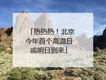 热热热！北京今年首个高温日或明日到来