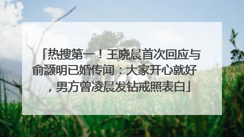 热搜第一！王晓晨首次回应与俞灏明已婚传闻：大家开心就好，男方曾凌晨发钻戒照表白