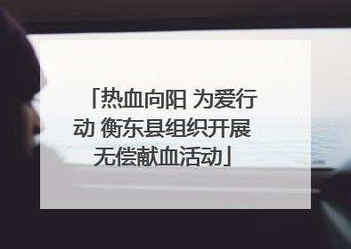 热血向阳 为爱行动 衡东县组织开展无偿献血活动