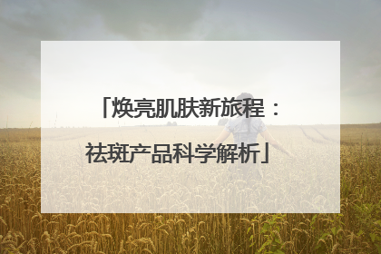 焕亮肌肤新旅程：祛斑产品科学解析