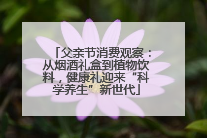 父亲节消费观察：从烟酒礼盒到植物饮料，健康礼迎来“科学养生”新世代
