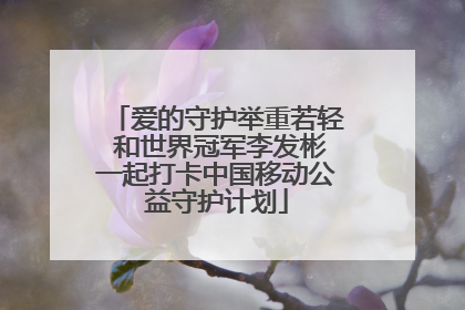 爱的守护举重若轻 和世界冠军李发彬一起打卡中国移动公益守护计划