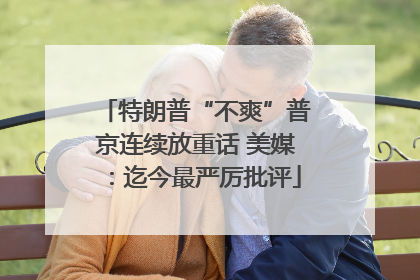 特朗普“不爽”普京连续放重话 美媒：迄今最严厉批评