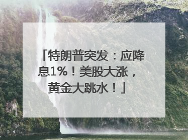 特朗普突发：应降息1%！美股大涨，黄金大跳水！