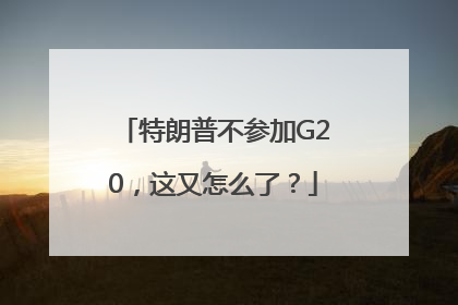 特朗普不参加G20，这又怎么了？