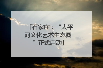石家庄：“太平河文化艺术生态圈”正式启动