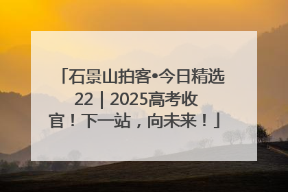 石景山拍客•今日精选 22｜2025高考收官！下一站，向未来！