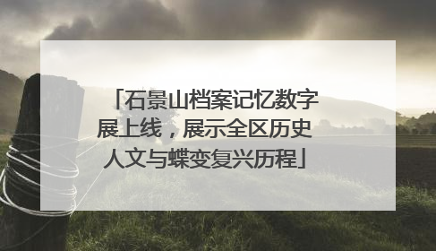 石景山档案记忆数字展上线，展示全区历史人文与蝶变复兴历程