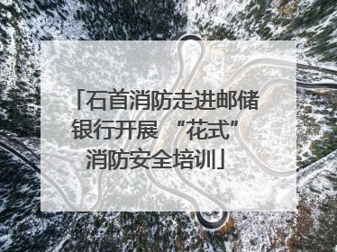 石首消防走进邮储银行开展 “花式”消防安全培训