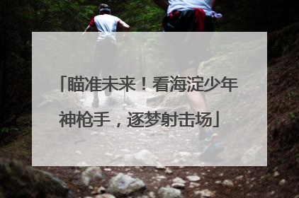 瞄准未来！看海淀少年神枪手，逐梦射击场