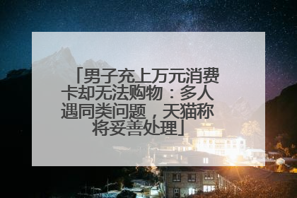 男子充上万元消费卡却无法购物：多人遇同类问题，天猫称将妥善处理