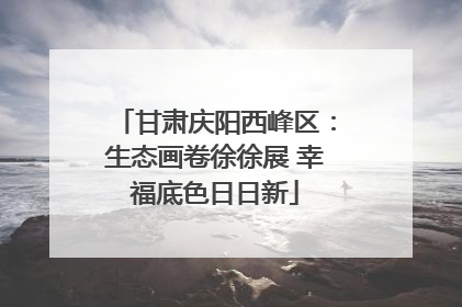 甘肃庆阳西峰区：生态画卷徐徐展 幸福底色日日新