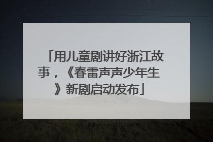 用儿童剧讲好浙江故事，《春雷声声少年生》新剧启动发布