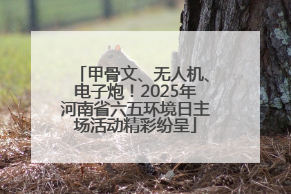 甲骨文、无人机、电子炮！2025年河南省六五环境日主场活动精彩纷呈