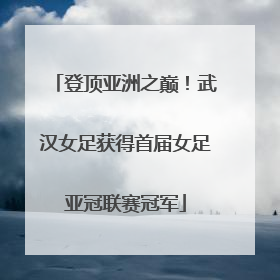登顶亚洲之巅！武汉女足获得首届女足亚冠联赛冠军