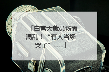 白宫大裁员场面混乱！“有人当场哭了”……