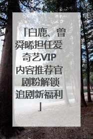 白鹿、曾舜晞担任爱奇艺VIP内容推荐官 剧粉解锁追剧新福利