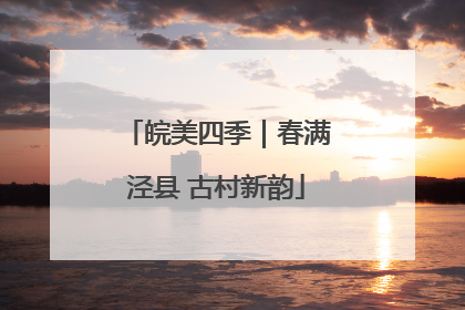 皖美四季｜春满泾县 古村新韵