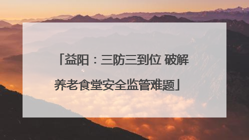 益阳：三防三到位 破解养老食堂安全监管难题