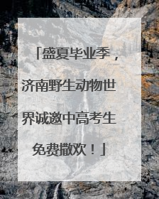 盛夏毕业季，济南野生动物世界诚邀中高考生免费撒欢！