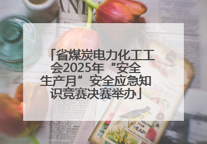 省煤炭电力化工工会2025年“安全生产月”安全应急知识竞赛决赛举办