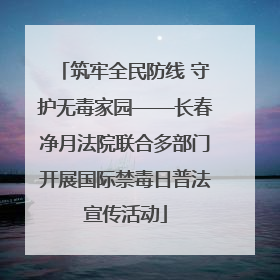 筑牢全民防线 守护无毒家园——长春净月法院联合多部门开展国际禁毒日普法宣传活动