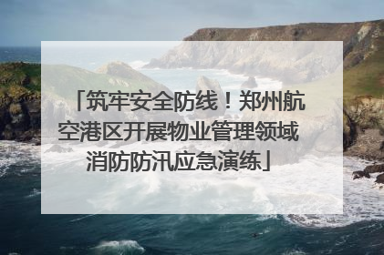 筑牢安全防线！郑州航空港区开展物业管理领域消防防汛应急演练