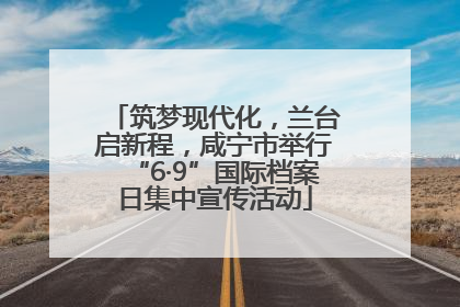 筑梦现代化，兰台启新程，咸宁市举行“6·9”国际档案日集中宣传活动