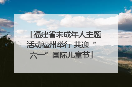 福建省未成年人主题活动福州举行 共迎“六一”国际儿童节