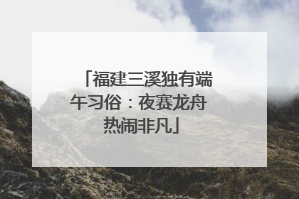 福建三溪独有端午习俗：夜赛龙舟 热闹非凡
