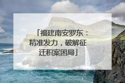福建南安罗东：精准发力，破解征迁积案困局