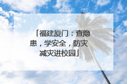 福建厦门：查隐患，学安全，防灾减灾进校园