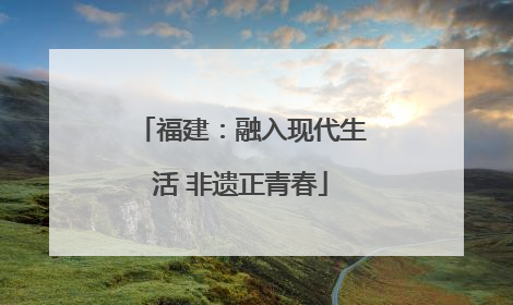 福建：融入现代生活 非遗正青春