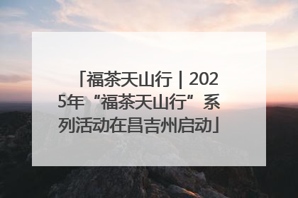 福茶天山行｜2025年“福茶天山行”系列活动在昌吉州启动