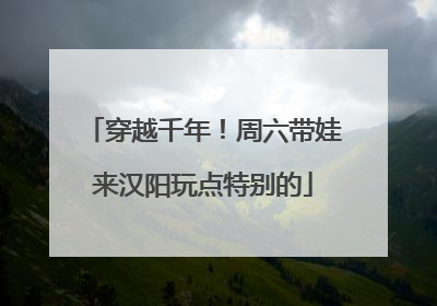 穿越千年！周六带娃来汉阳玩点特别的