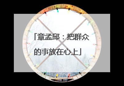 章孟邱：把群众的事放在心上