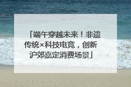 端午穿越未来！非遗传统×科技电竞，创新沪郊嘉定消费场景