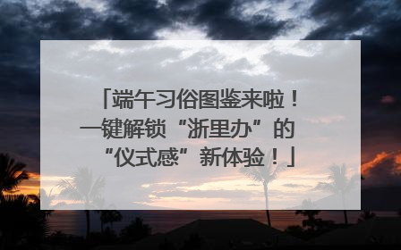 端午习俗图鉴来啦！一键解锁“浙里办”的“仪式感”新体验！