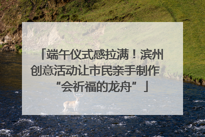 端午仪式感拉满！滨州创意活动让市民亲手制作“会祈福的龙舟”