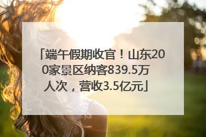 端午假期收官！山东200家景区纳客839.5万人次，营收3.5亿元