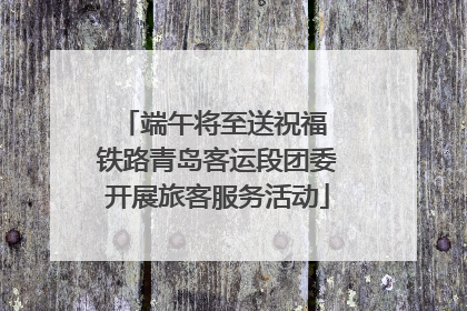 端午将至送祝福 铁路青岛客运段团委开展旅客服务活动